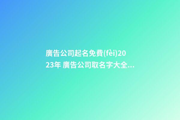 廣告公司起名免費(fèi)2023年 廣告公司取名字大全集-第1張-公司起名-玄機(jī)派